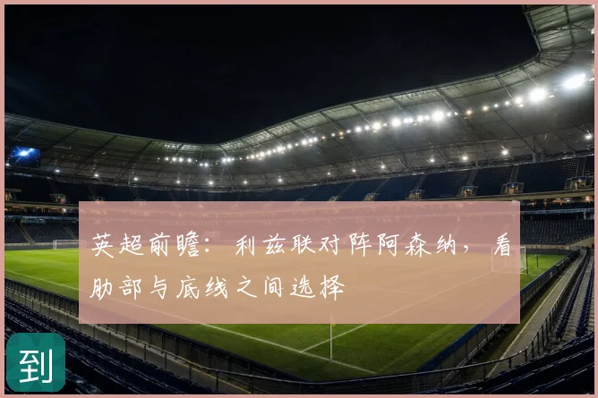 英超前瞻:利兹联对阵阿森纳,看肋部与底线之间选择