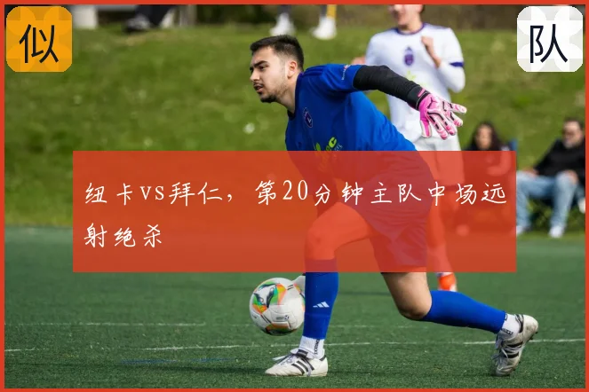 纽卡vs拜仁，第20分钟主队中场远射绝杀